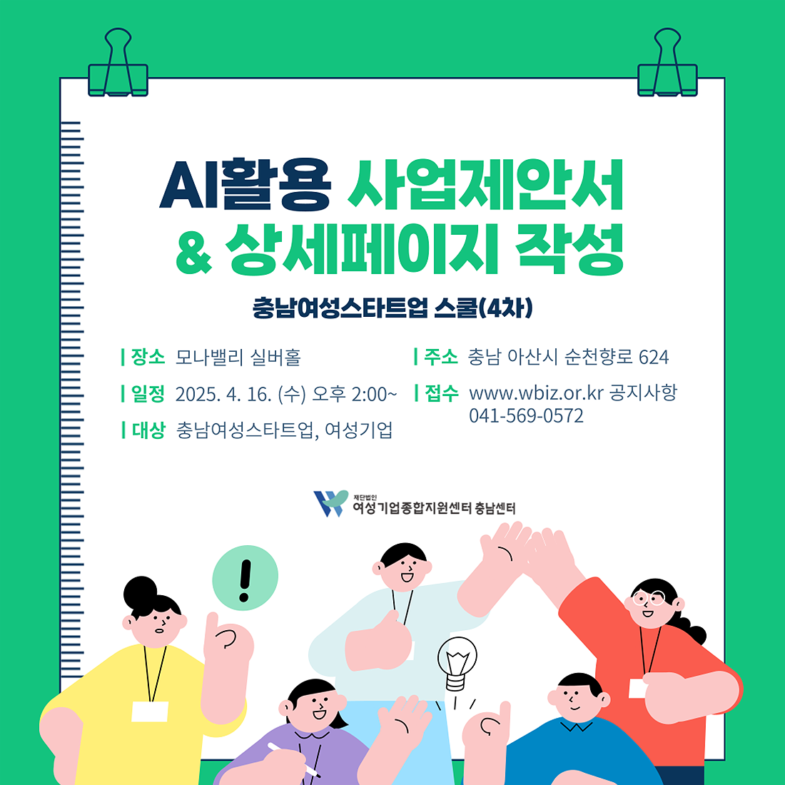 AI활용 사업제안서 & 상세페이지 작성 - 충남여성스타트업 스쿨(4차) | 장소 모나밸리 실버홀, 주소 충남 아산시 순천향로 624, 일정 2025. 4. 16(수) 오후 2:00~, 접수 www.wbiz.or.kr 공지사항, 문의 전화 041-569-0572, 대상 충남여성스타트업, 여성기업