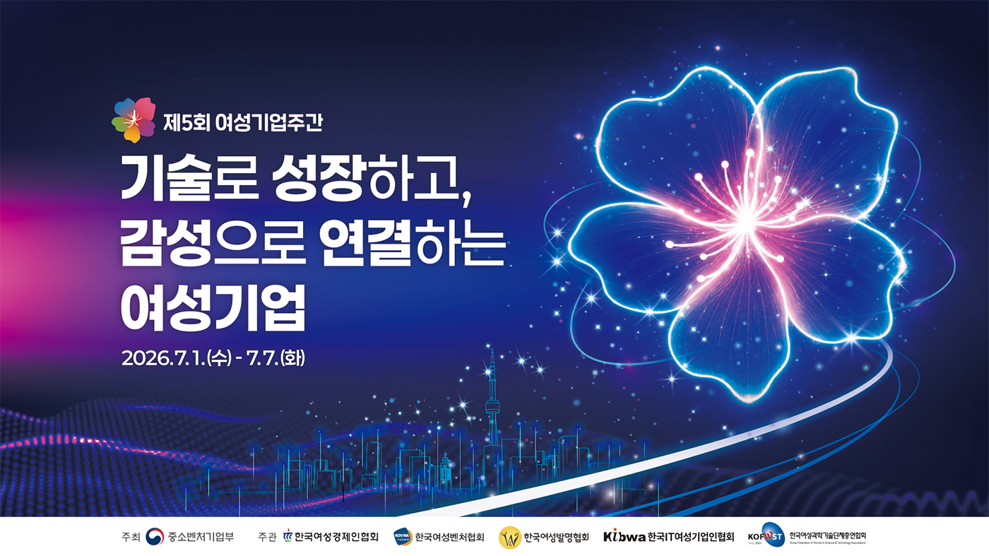 제5회 여성기업주간 - 기술로 성장하고, 감성으로 연결하는 여성기업 2026.7.1.(수)~7.7.(화) 주최 중소벤처기업부 주관 한국여성경제인협회, 한국여성벤처협회, 한국여성발명협회, 한국IT여성기업인협회, 한국여성과학기술단체총연합회